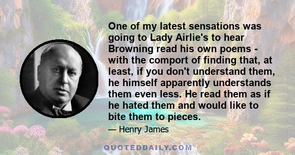 One of my latest sensations was going to Lady Airlie's to hear Browning read his own poems - with the comport of finding that, at least, if you don't understand them, he himself apparently understands them even less. He