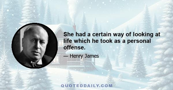 She had a certain way of looking at life which he took as a personal offense.