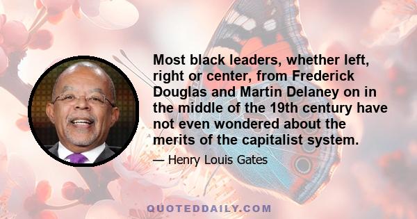Most black leaders, whether left, right or center, from Frederick Douglas and Martin Delaney on in the middle of the 19th century have not even wondered about the merits of the capitalist system.