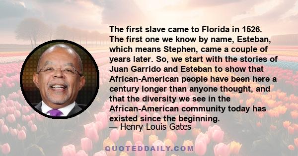 The first slave came to Florida in 1526. The first one we know by name, Esteban, which means Stephen, came a couple of years later. So, we start with the stories of Juan Garrido and Esteban to show that African-American