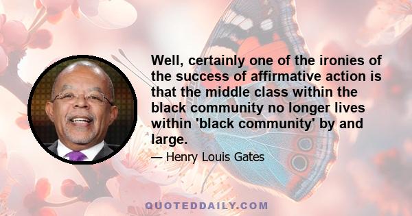 Well, certainly one of the ironies of the success of affirmative action is that the middle class within the black community no longer lives within 'black community' by and large.