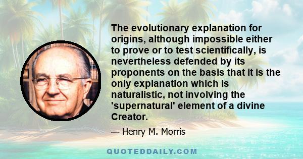 The evolutionary explanation for origins, although impossible either to prove or to test scientifically, is nevertheless defended by its proponents on the basis that it is the only explanation which is naturalistic, not