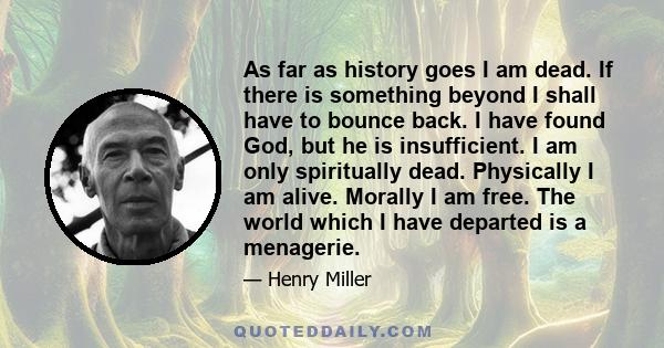 As far as history goes I am dead. If there is something beyond I shall have to bounce back. I have found God, but he is insufficient. I am only spiritually dead. Physically I am alive. Morally I am free. The world which