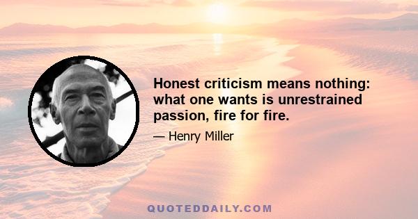 Honest criticism means nothing: what one wants is unrestrained passion, fire for fire.