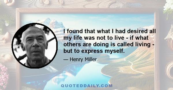 I found that what I had desired all my life was not to live - if what others are doing is called living - but to express myself.