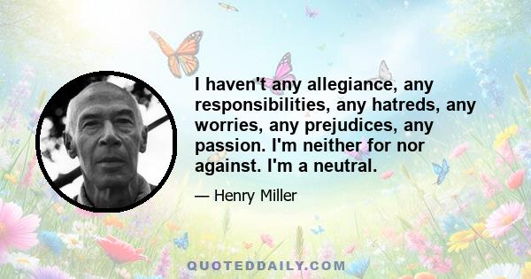 I haven't any allegiance, any responsibilities, any hatreds, any worries, any prejudices, any passion. I'm neither for nor against. I'm a neutral.