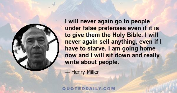 I will never again go to people under false pretenses even if it is to give them the Holy Bible. I will never again sell anything, even if I have to starve. I am going home now and I will sit down and really write about