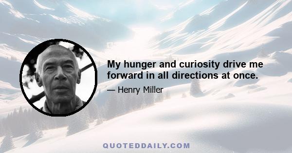 My hunger and curiosity drive me forward in all directions at once.