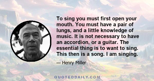 To sing you must first open your mouth. You must have a pair of lungs, and a little knowledge of music. It is not necessary to have an accordion, or a guitar. The essential thing is to want to sing. This then is a song.