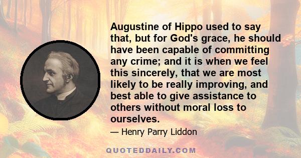 Augustine of Hippo used to say that, but for God's grace, he should have been capable of committing any crime; and it is when we feel this sincerely, that we are most likely to be really improving, and best able to give