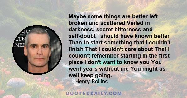 Maybe some things are better left broken and scattered Veiled in darkness, secret bitterness and self-doubt I should have known better Than to start something that I couldn't finish That I couldn't care about That I