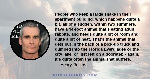 People who keep a large snake in their apartment building, which happens quite a bit, all of a sudden, within two summers, have a 14-foot animal that's eating adult rabbits, and needs quite a bit of room and quite a bit