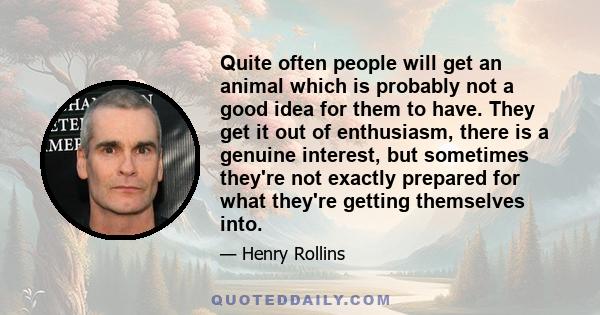 Quite often people will get an animal which is probably not a good idea for them to have. They get it out of enthusiasm, there is a genuine interest, but sometimes they're not exactly prepared for what they're getting