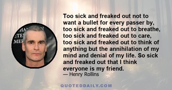 Too sick and freaked out not to want a bullet for every passer by, too sick and freaked out to breathe, too sick and freaked out to care, too sick and freaked out to think of anything but the annihilation of my mind and