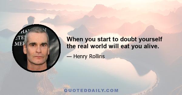 When you start to doubt yourself the real world will eat you alive.
