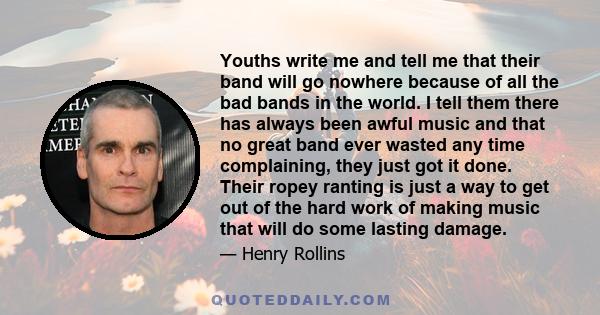 Youths write me and tell me that their band will go nowhere because of all the bad bands in the world. I tell them there has always been awful music and that no great band ever wasted any time complaining, they just got