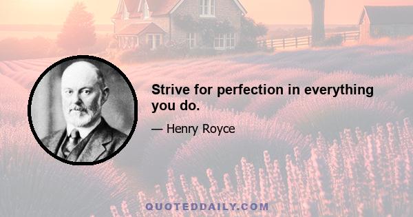 Strive for perfection in everything you do.