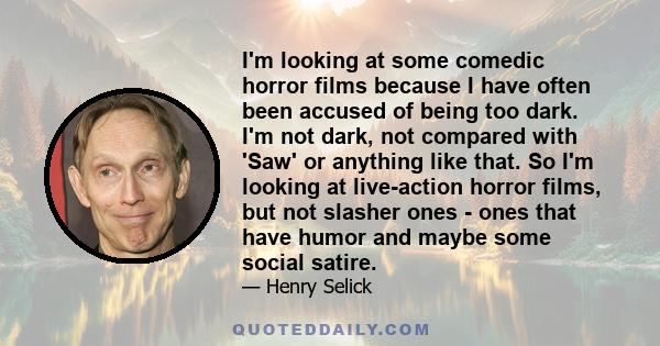 I'm looking at some comedic horror films because I have often been accused of being too dark. I'm not dark, not compared with 'Saw' or anything like that. So I'm looking at live-action horror films, but not slasher ones