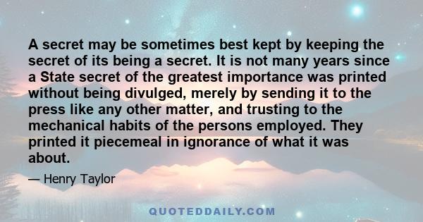 A secret may be sometimes best kept by keeping the secret of its being a secret. It is not many years since a State secret of the greatest importance was printed without being divulged, merely by sending it to the press