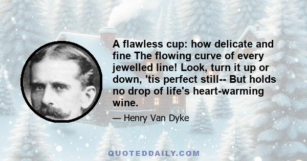 A flawless cup: how delicate and fine The flowing curve of every jewelled line! Look, turn it up or down, 'tis perfect still-- But holds no drop of life's heart-warming wine.