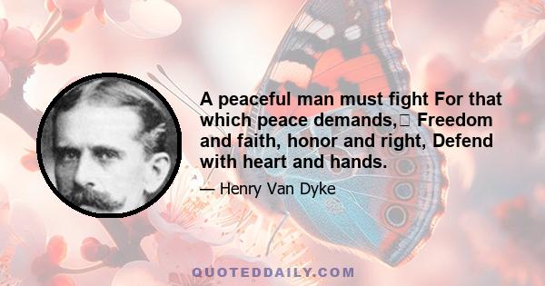 A peaceful man must fight For that which peace demands, Freedom and faith, honor and right, Defend with heart and hands.