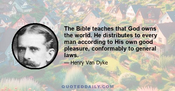 The Bible teaches that God owns the world. He distributes to every man according to His own good pleasure, conformably to general laws.