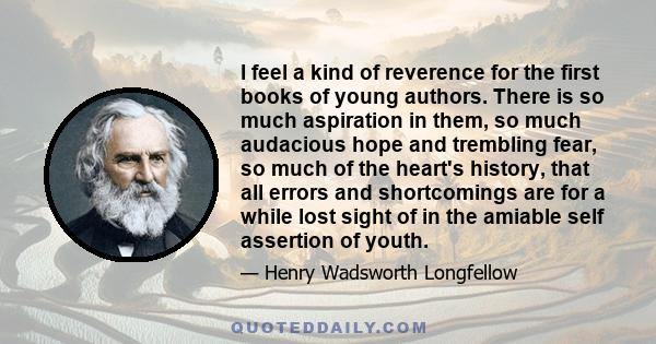 I feel a kind of reverence for the first books of young authors. There is so much aspiration in them, so much audacious hope and trembling fear, so much of the heart's history, that all errors and shortcomings are for a