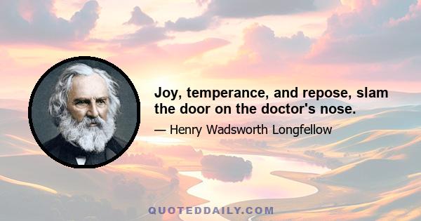 Joy, temperance, and repose, slam the door on the doctor's nose.