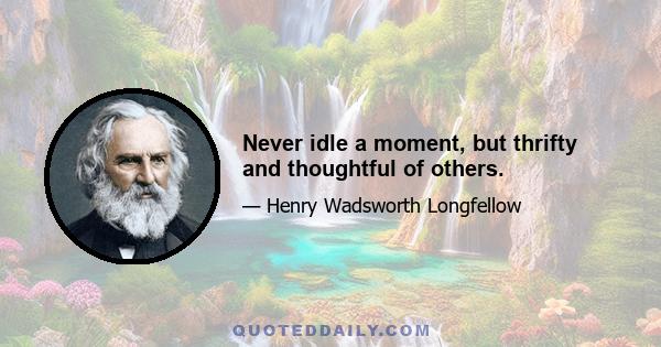 Never idle a moment, but thrifty and thoughtful of others.