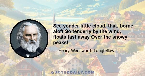 See yonder little cloud, that, borne aloft So tenderly by the wind, floats fast away Over the snowy peaks!