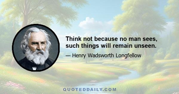 Think not because no man sees, such things will remain unseen.