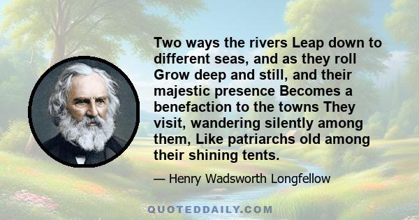 Two ways the rivers Leap down to different seas, and as they roll Grow deep and still, and their majestic presence Becomes a benefaction to the towns They visit, wandering silently among them, Like patriarchs old among
