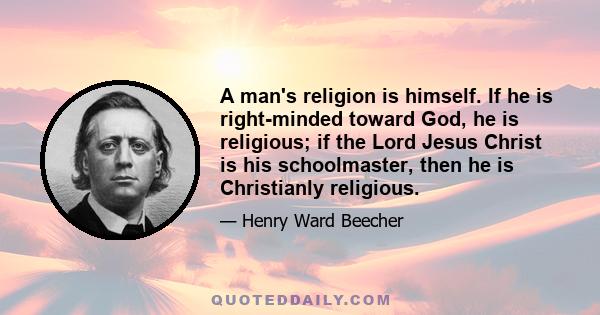 A man's religion is himself. If he is right-minded toward God, he is religious; if the Lord Jesus Christ is his schoolmaster, then he is Christianly religious.