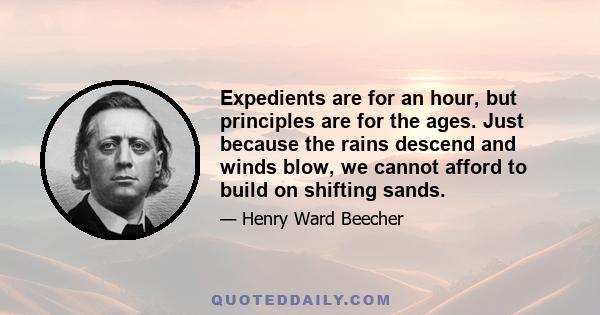 Expedients are for an hour, but principles are for the ages. Just because the rains descend and winds blow, we cannot afford to build on shifting sands.