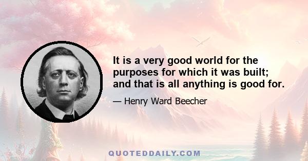 It is a very good world for the purposes for which it was built; and that is all anything is good for.