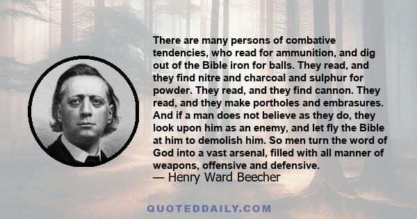 There are many persons of combative tendencies, who read for ammunition, and dig out of the Bible iron for balls. They read, and they find nitre and charcoal and sulphur for powder. They read, and they find cannon. They
