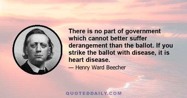 There is no part of government which cannot better suffer derangement than the ballot. If you strike the ballot with disease, it is heart disease.