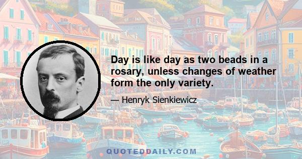 Day is like day as two beads in a rosary, unless changes of weather form the only variety.