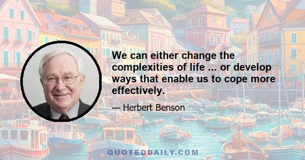 We can either change the complexities of life ... or develop ways that enable us to cope more effectively.