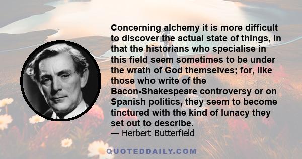 Concerning alchemy it is more difficult to discover the actual state of things, in that the historians who specialise in this field seem sometimes to be under the wrath of God themselves; for, like those who write of