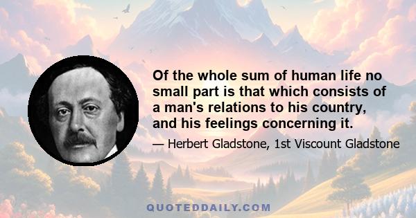 Of the whole sum of human life no small part is that which consists of a man's relations to his country, and his feelings concerning it.