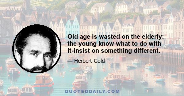 Old age is wasted on the elderly: the young know what to do with it-insist on something different.