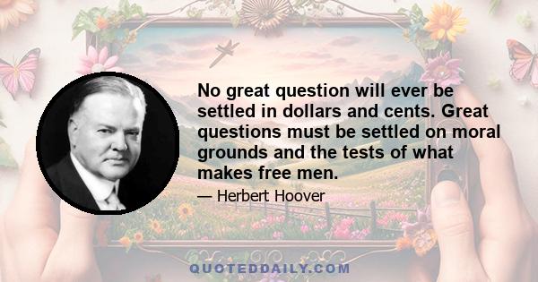 No great question will ever be settled in dollars and cents. Great questions must be settled on moral grounds and the tests of what makes free men.
