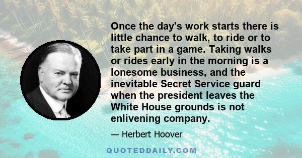 Once the day's work starts there is little chance to walk, to ride or to take part in a game. Taking walks or rides early in the morning is a lonesome business, and the inevitable Secret Service guard when the president