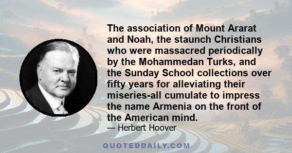 The association of Mount Ararat and Noah, the staunch Christians who were massacred periodically by the Mohammedan Turks, and the Sunday School collections over fifty years for alleviating their miseries-all cumulate to