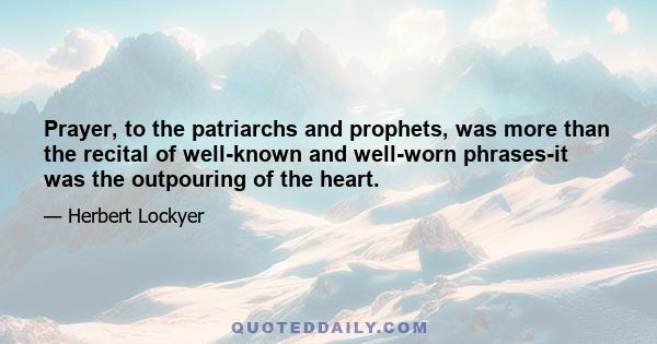 Prayer, to the patriarchs and prophets, was more than the recital of well-known and well-worn phrases-it was the outpouring of the heart.
