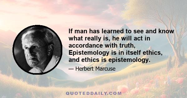 If man has learned to see and know what really is, he will act in accordance with truth, Epistemology is in itself ethics, and ethics is epistemology.