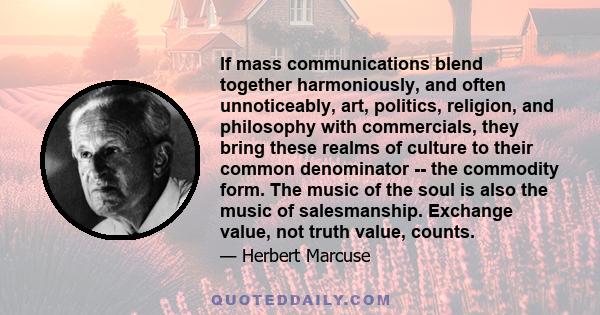 If mass communications blend together harmoniously, and often unnoticeably, art, politics, religion, and philosophy with commercials, they bring these realms of culture to their common denominator -- the commodity form.