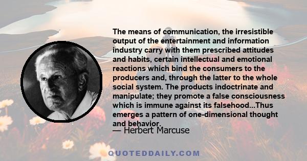 The means of communication, the irresistible output of the entertainment and information industry carry with them prescribed attitudes and habits, certain intellectual and emotional reactions which bind the consumers to