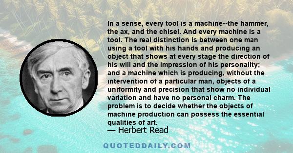 In a sense, every tool is a machine--the hammer, the ax, and the chisel. And every machine is a tool. The real distinction is between one man using a tool with his hands and producing an object that shows at every stage